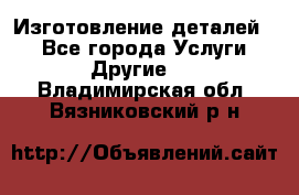 Изготовление деталей.  - Все города Услуги » Другие   . Владимирская обл.,Вязниковский р-н